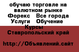 обучаю торговле на валютном рынке Форекс - Все города Услуги » Обучение. Курсы   . Ставропольский край